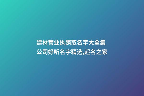 建材营业执照取名字大全集 公司好听名字精选,起名之家-第1张-公司起名-玄机派